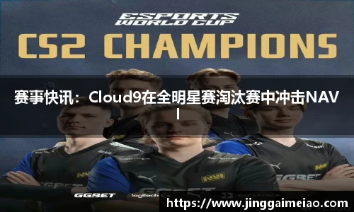 赛事快讯：Cloud9在全明星赛淘汰赛中冲击NAVI
